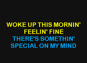 WOKE UP THIS MORNIN'
FEELIN' FINE
THERE'S SOMETHIN'
SPECIAL ON MY MIND