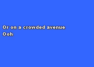 Or on a crowded avenue

Ooh