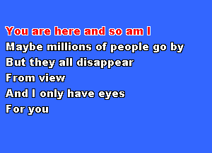 Van 5139 mama 511m 99 EIIIJU
Maybe millions of people go by
But they all disappear

From view
And I only have eyes
For you