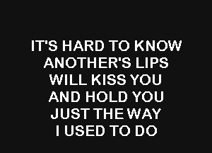 IT'S HARD TO KNOW
ANOTHER'S LIPS

WILL KISS YOU

AND HOLD YOU
JUST THEWAY
I USED TO DO