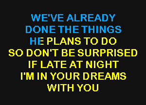 WE'VE ALREADY
DONETHETHINGS
HE PLANS TO DO
SO DON'T BE SURPRISED
IF LATE AT NIGHT
I'M IN YOUR DREAMS
WITH YOU