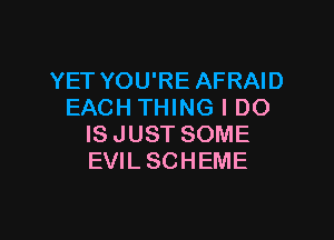 YET YOU'RE AFRAID
EACH THING I DO

IS JUST SOME
EVIL SCHEME