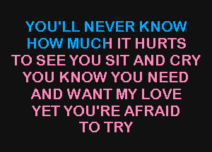 YOU'LL NEVER KNOW
HOW MUCH IT HURTS
TO SEE YOU SIT AND CRY
YOU KNOW YOU NEED
AND WANT MY LOVE

YET YOU'RE AFRAID
TO TRY