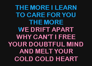 THEMOREI LEARN
TO CARE FOR YOU
THE MORE
WE DRIFT APART
WHY CAN'TI FREE

YOUR DOUBTFUL MIND
AND MELT YOUR

COLD COLD HEART l