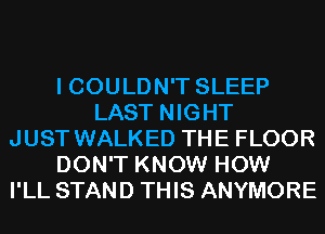 I COULDN'T SLEEP
LAST NIGHT
JUST WALKED THE FLOOR
DON'T KNOW HOW
I'LL STAND THIS ANYMORE