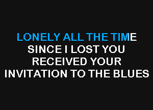 LONELY ALL THETIME
SINCEI LOST YOU
RECEIVED YOUR
INVITATION TO THE BLUES