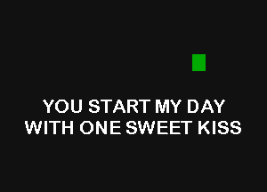 YOU START MY DAY
WITH ONE SWEET KISS