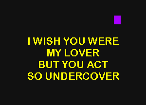IWISH YOU WERE

MY LOVER
BUT YOU ACT
80 UNDERCOVER