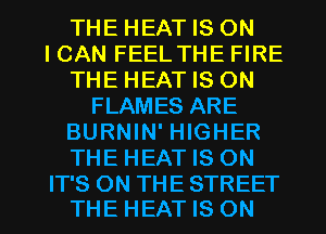 THE HEAT IS ON
ICAN FEEL THE FIRE
THE HEAT IS ON
FLAMES ARE
BURNIN' HIGHER
THE HEAT IS ON

IT'S ON THE STREET
THE HEAT IS ON I