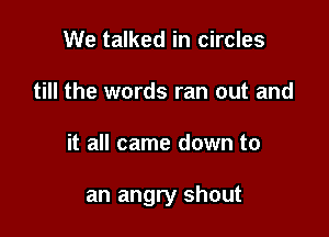 We talked in circles
till the words ran out and

it all came down to

an angry shout