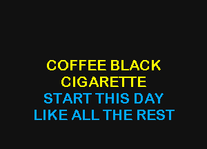COFFEE BLACK
CIGARETTE
START THIS DAY
LIKE ALL THE REST

g