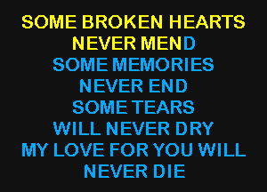 SOME BROKEN HEARTS
NEVER MEND
SOME MEMORIES
NEVER END
SOME TEARS
WILL NEVER DRY
MY LOVE FOR YOU WILL
NEVER DIE