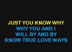 JUST YOU KNOW WHY

WHY YOU AND I
WILL BY AND BY
KNOW TRUE LOVE WAYS