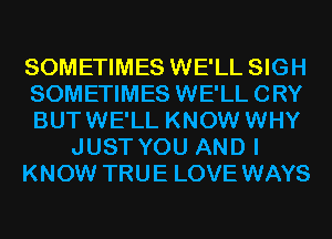 SOMETIMES WE'LL SIGH
SOMETIMES WE'LL CRY
BUTWE'LL KNOW WHY
JUST YOU AND I
KNOW TRUE LOVE WAYS