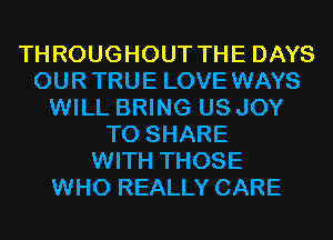 THROUGHOUT THE DAYS
OUR TRUE LOVE WAYS
WILL BRING US JOY
TO SHARE
WITH THOSE
WHO REALLY CARE