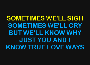 SOMETIMES WE'LL SIGH
SOMETIMES WE'LL CRY
BUTWE'LL KNOW WHY
JUST YOU AND I
KNOW TRUE LOVE WAYS