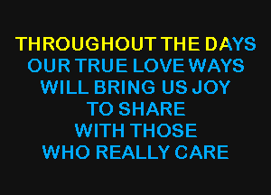 THROUGHOUT THE DAYS
OUR TRUE LOVE WAYS
WILL BRING US JOY
TO SHARE
WITH THOSE
WHO REALLY CARE