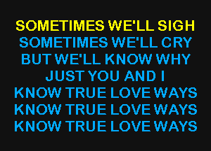 SOMETIMES WE'LL SIGH
SOMETIMES WE'LL CRY
BUTWE'LL KNOW WHY
JUST YOU AND I
KNOW TRUE LOVE WAYS
KNOW TRUE LOVE WAYS
KNOW TRUE LOVE WAYS