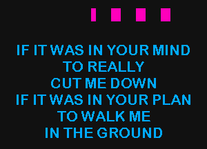 IF ITWAS IN YOUR MIND
TO REALLY

CUT ME DOWN
IF IT WAS IN YOUR PLAN
TO WALK ME
IN THEGROUND