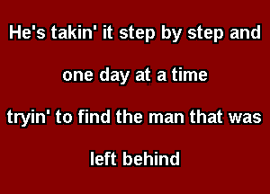 He's takin' it step by step and

one day at a time

tryin' to find the man that was

left behind