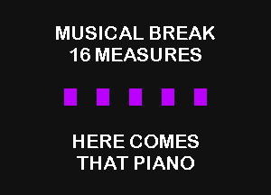 MUSICAL BREAK
16 MEASURES

HERE COMES
THAT PIANO