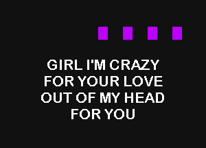GIRL I'M CRAZY

FOR YOUR LOVE
OUT OF MY HEAD
FOR YOU