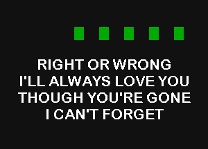 RIGHT 0R WRONG
I'LL ALWAYS LOVE YOU
THOUGH YOU'RE GONE

I CAN'T FORGET