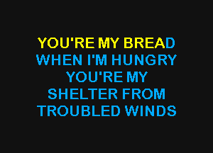 YOU'RE MY BREAD
WHEN I'M HUNGRY
YOU'RE MY
SHELTER FROM
TROUBLED WINDS

g