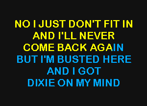 NO I JUST DON'T FIT IN
AND I'LL NEVER
COME BACK AGAIN
BUT I'M BUSTED HERE
AND I GOT
DIXIE ON MY MIND