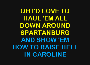 OH I'D LOVE TO
HAUL 'EM ALL
DOWN AROUND
SPARTANBURG
AND SHOW 'EM
HOW TO RAISE HELL
IN CAROLINE