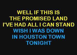 WELL IFTHIS IS
THE PROMISED LAND
I'VE HAD ALL I CAN STAND
WISH IWAS DOWN
IN HOUSTON TOWN
TONIGHT