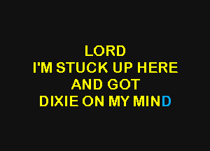 LORD
I'M STUCK UP HERE

AND GOT
DIXIE ON MY MIND