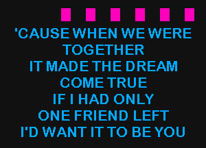 'CAUSEWHEN WEWERE
TOGETHER
IT MADETHE DREAM
COMETRUE
IF I HAD ONLY
ONE FRIEND LEFT
I'D WANT IT TO BEYOU