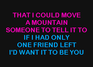 IF I HAD ONLY
ONE FRIEND LEFT
I'D WANT IT TO BEYOU