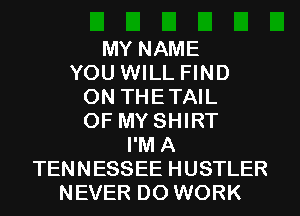 MY NAME
YOU WILL FIND
0N THETAIL
OF MY SHIRT
I'M A
TENNESSEE HUSTLER
NEVER D0 WORK