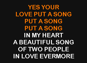 YES YOUR
LOVE PUT A SONG
PUT A SONG
PUT A SONG
IN MY HEART
A BEAUTIFUL SONG
OF TWO PEOPLE
IN LOVE EVERMORE