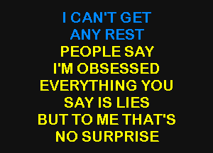 PEOPLE SAY
I'M OBSESSED
EVERYTHING YOU
SAY IS LIES

BUT TO ME THAT'S
NO SURPRISE l