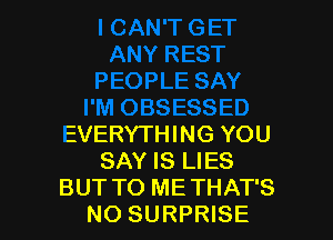 EVERYTHING YOU
SAY IS LIES
BUT TO ME THAT'S
NO SURPRISE