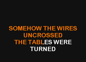 SOMEHOW THE WIRES
UNCROSSED
THE TABLES WERE
TURNED