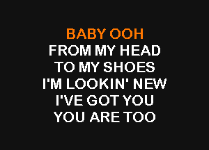 BABY OOH
FROM MY HEAD
TO MY SHOES

I'M LOOKIN' NEW
I'VE GOT YOU
YOU ARE TOO