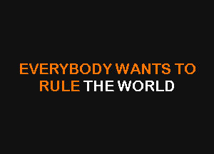 EVERYBODY WANTS TO

RULE THE WORLD