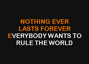 NOTHING EVER
LASTS FOREVER
EVERYBODY WANTS TO
RULE THE WORLD