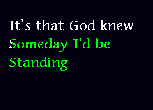 It's that God knew
Someday I'd be

Standing