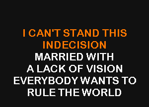 I CAN'T STAND THIS
INDECISION
MARRIED WITH
A LACK OF VISION
EVERYBODY WANTS TO
RULE THEWORLD