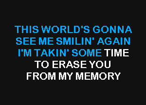 THIS WORLD'S GONNA
SEE ME SMILIN' AGAIN
I'M TAKIN' SOMETIME
T0 ERASEYOU
FROM MY MEMORY