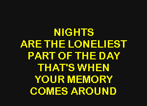 NIGHTS
ARETHE LONELIEST
PART OF THE DAY
THAT'S WHEN
YOUR MEMORY
COMES AROUND