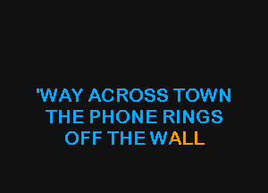'WAY AC ROSS TOWN

THE PHONE RINGS
OFF THEWALL