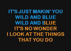 IT'SJUST MAKIN'YOU
WILD AND BLUE
WILD AND BLUE
IT'S N0 WONDER

I LOOK AT THETHINGS

THAT YOU DO