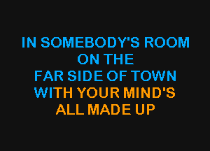 IN SOMEBODY'S ROOM
ON THE
FAR SIDE OF TOWN
WITH YOUR MIND'S
ALL MADE UP

g