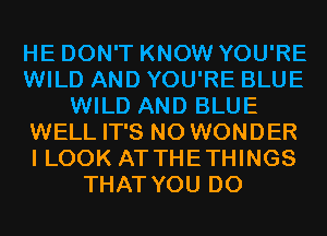HE DON'T KNOW YOU'RE
WILD AND YOU'RE BLUE
WILD AND BLUE
WELL IT'S N0 WONDER
I LOOK AT THETHINGS
THAT YOU DO